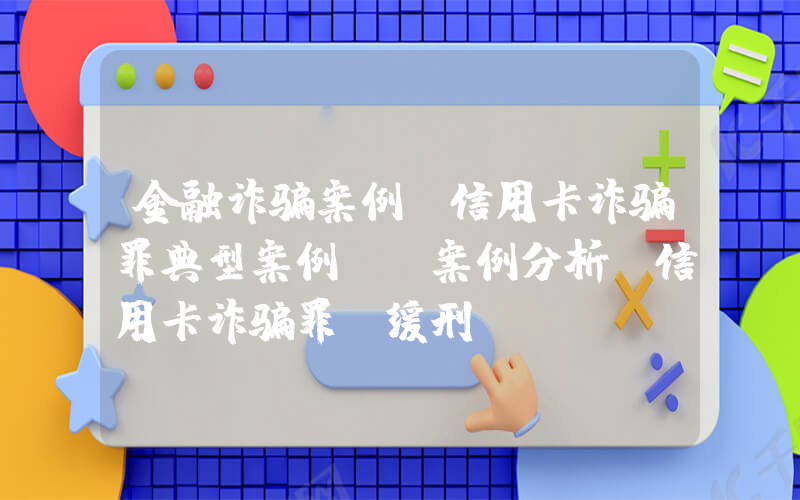 金融诈骗案例(信用卡诈骗罪典型案例_[案例分析]信用卡诈骗罪(缓刑))